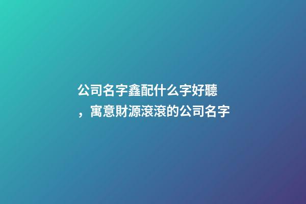 公司名字鑫配什么字好聽，寓意財源滾滾的公司名字-第1張-觀點-玄機派